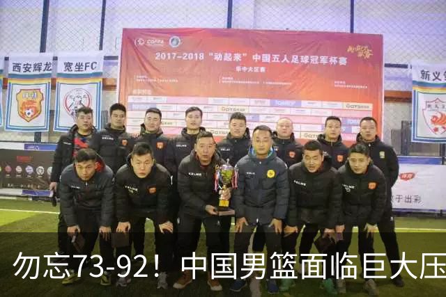勿忘73-92！中国男篮面临巨大压力，三人角色至关重要